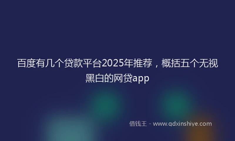 百度有几个贷款平台2025年推荐，概括五个无视黑白的网贷app