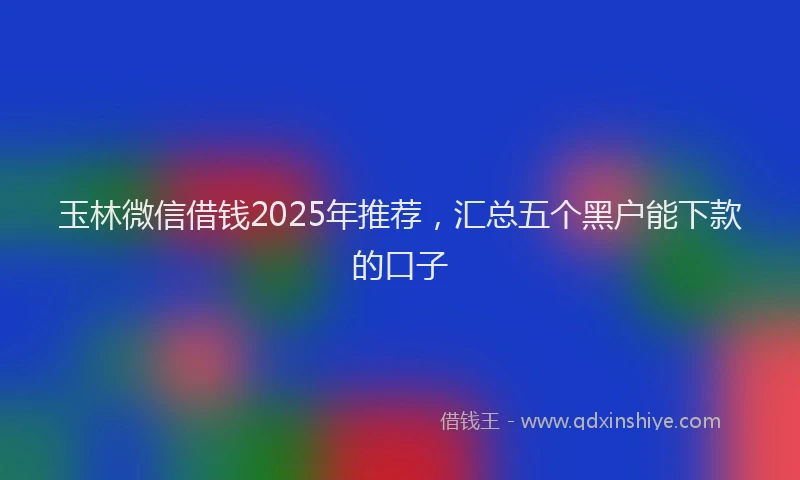 玉林微信借钱2025年推荐，汇总五个黑户能下款的口子