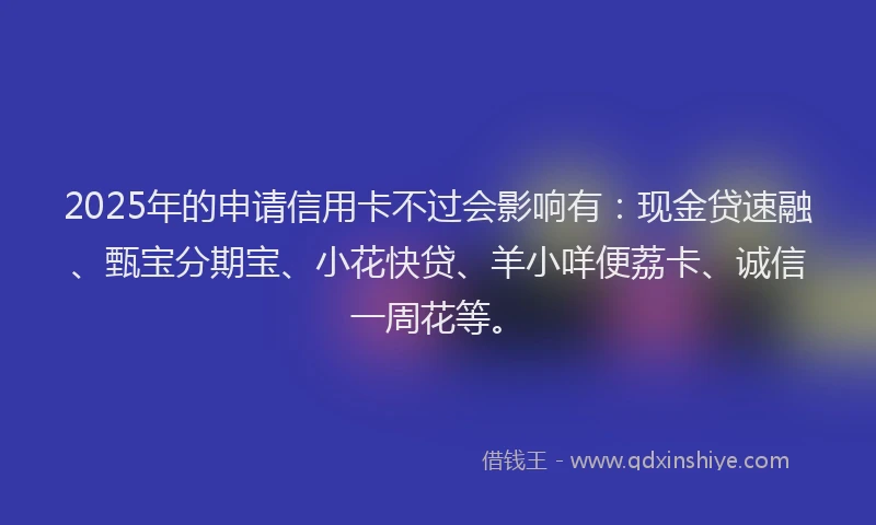2025年的申请信用卡不过会影响有：现金贷速融、甄宝分期宝、小花快贷、羊小咩便荔卡、诚信一周花等。