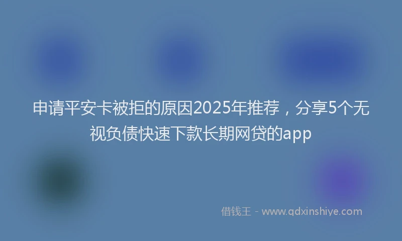申请平安卡被拒的原因2025年推荐，分享5个无视负债快速下款长期网贷的app