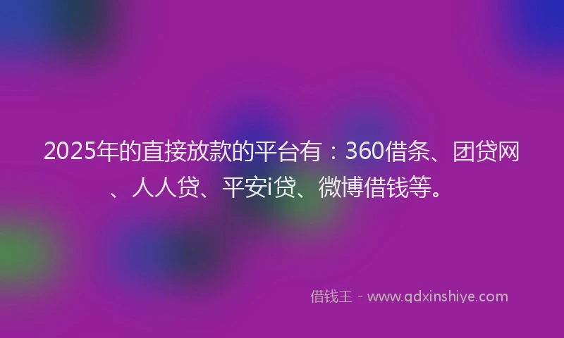 2025年的直接放款的平台有：360借条、团贷网、人人贷、平安i贷、微博借钱等。