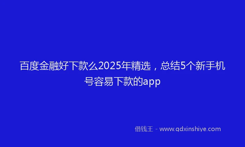 百度金融好下款么2025年精选，总结5个新手机号容易下款的app