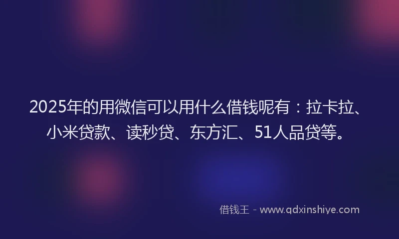2025年的用微信可以用什么借钱呢有：拉卡拉、小米贷款、读秒贷、东方汇、51人品贷等。