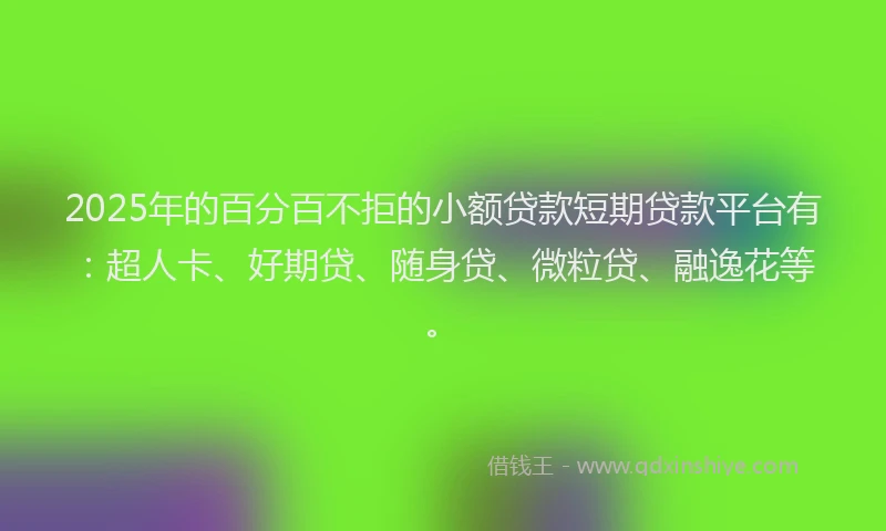 2025年的百分百不拒的小额贷款短期贷款平台有：超人卡、好期贷、随身贷、微粒贷、融逸花等。
