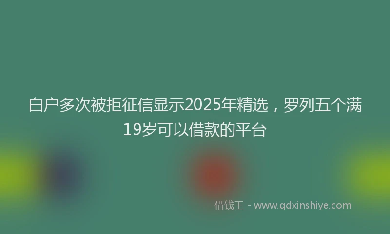 白户多次被拒征信显示2025年精选，罗列五个满19岁可以借款的平台