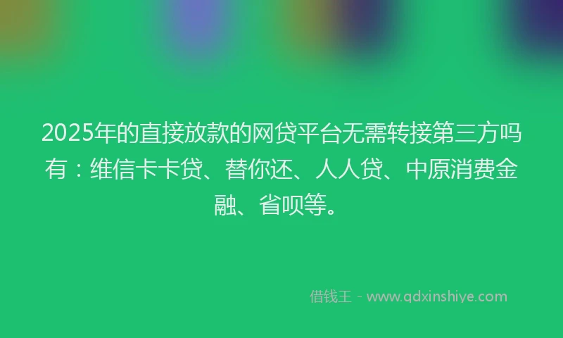 2025年的直接放款的网贷平台无需转接第三方吗有：维信卡卡贷、替你还、人人贷、中原消费金融、省呗等。