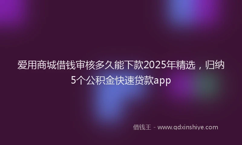 爱用商城借钱审核多久能下款2025年精选，归纳5个公积金快速贷款app