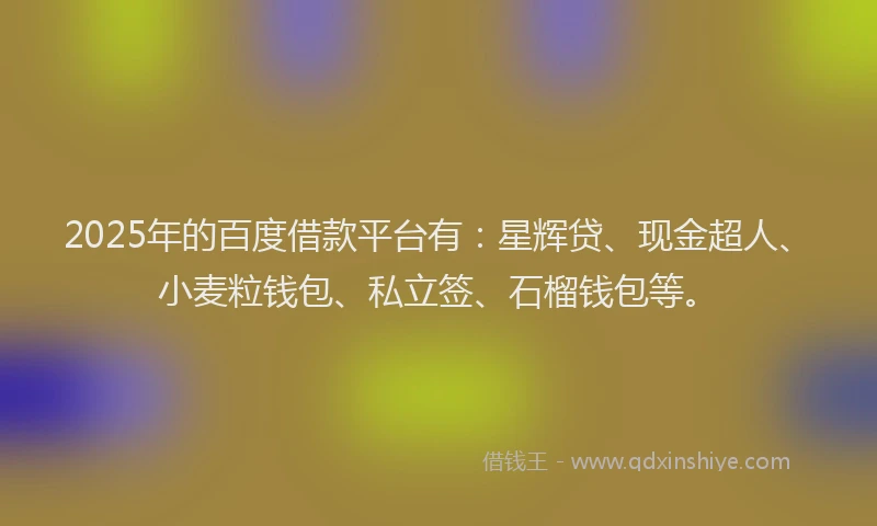 2025年的百度借款平台有：星辉贷、现金超人、小麦粒钱包、私立签、石榴钱包等。