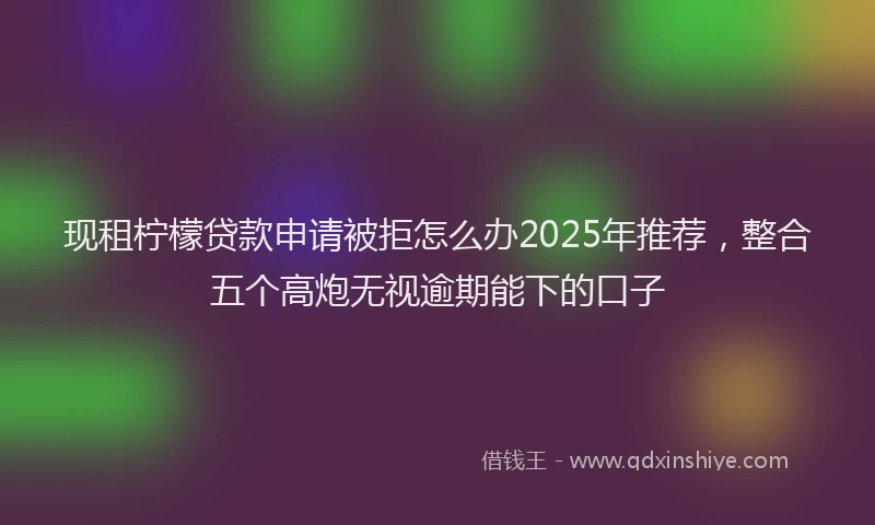 现租柠檬贷款申请被拒怎么办2025年推荐，整合五个高炮无视逾期能下的口子