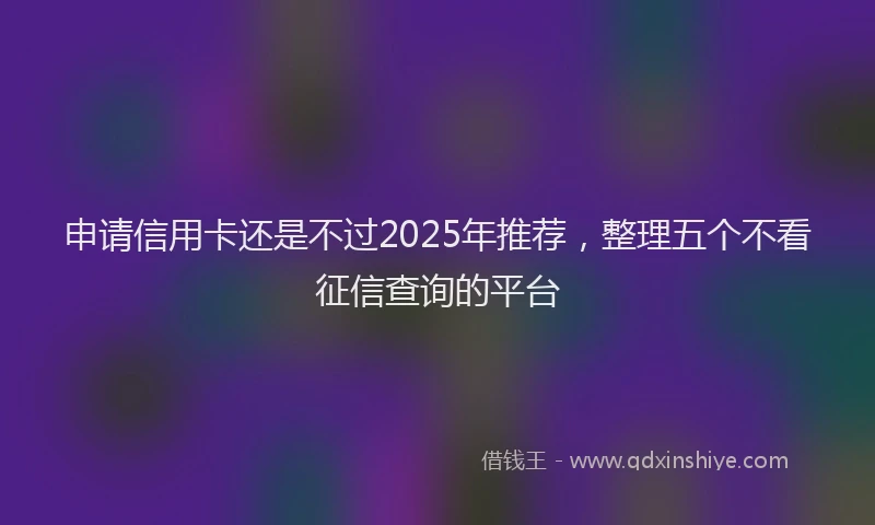 申请信用卡还是不过2025年推荐，整理五个不看征信查询的平台