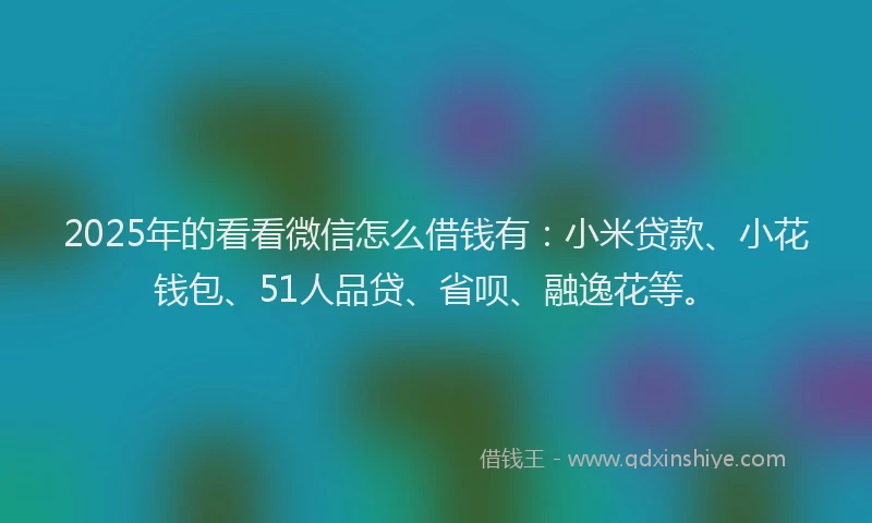 2025年的看看微信怎么借钱有：小米贷款、小花钱包、51人品贷、省呗、融逸花等。
