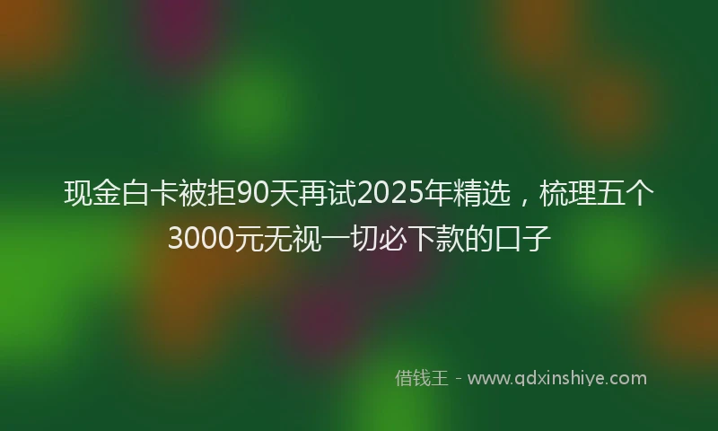 现金白卡被拒90天再试2025年精选，梳理五个3000元无视一切必下款的口子