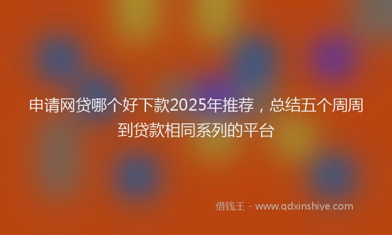 申请网贷哪个好下款2025年推荐，总结五个周周到贷款相同系列的平台