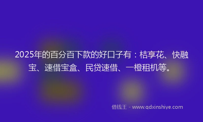 2025年的百分百下款的好口子有：桔享花、快融宝、速借宝盒、民贷速借、一橙租机等。