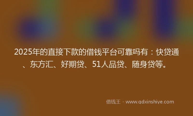 2025年的直接下款的借钱平台可靠吗有：快贷通、东方汇、好期贷、51人品贷、随身贷等。
