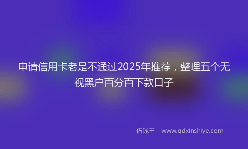 申请信用卡老是不通过2025年推荐，整理五个无视黑户百分百下款口子