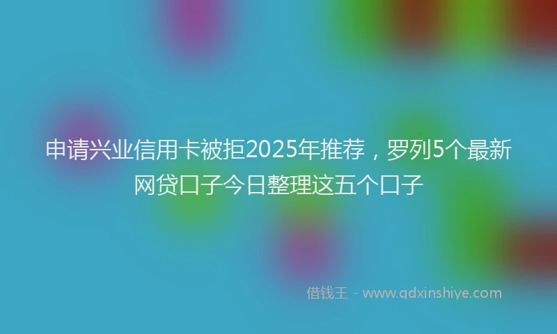 申请兴业信用卡被拒2025年推荐，罗列5个最新网贷口子今日整理这五个口子