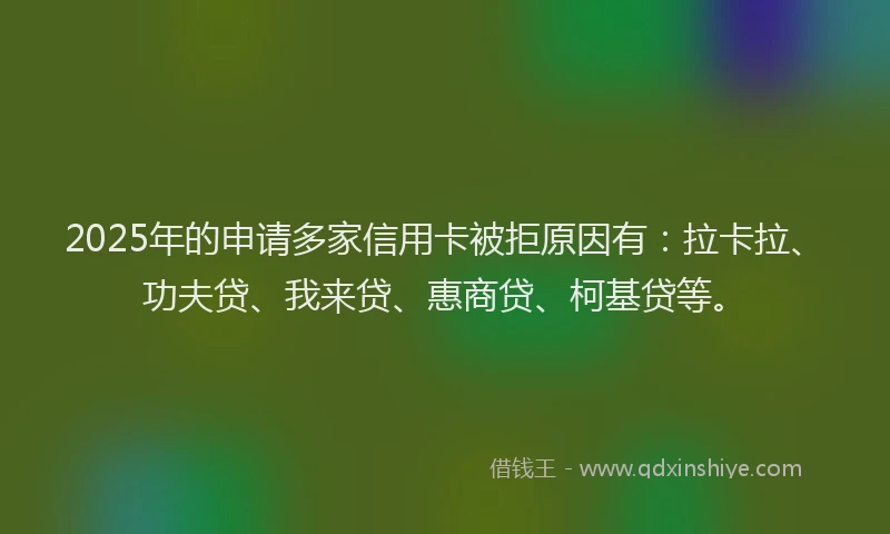 2025年的申请多家信用卡被拒原因有：拉卡拉、功夫贷、我来贷、惠商贷、柯基贷等。
