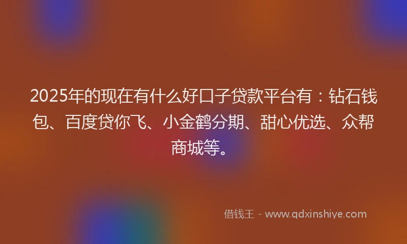 2025年的现在有什么好口子贷款平台有：钻石钱包、百度贷你飞、小金鹤分期、甜心优选、众帮商城等。