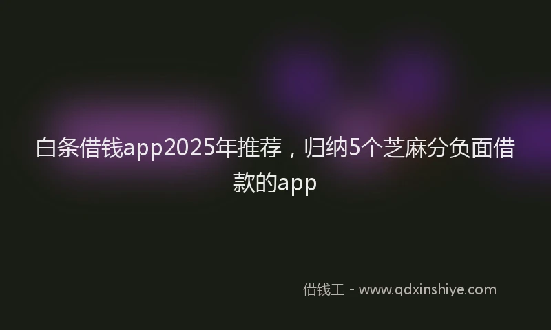 白条借钱app2025年推荐，归纳5个芝麻分负面借款的app