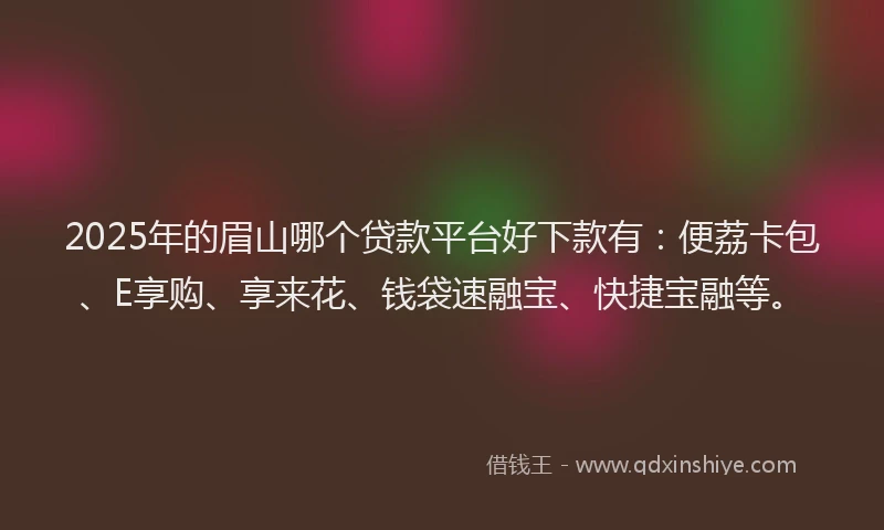 2025年的眉山哪个贷款平台好下款有：便荔卡包、E享购、享来花、钱袋速融宝、快捷宝融等。
