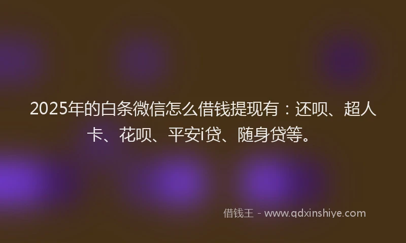 2025年的白条微信怎么借钱提现有:还呗、超人卡、花呗、平安i贷、随身贷等。
