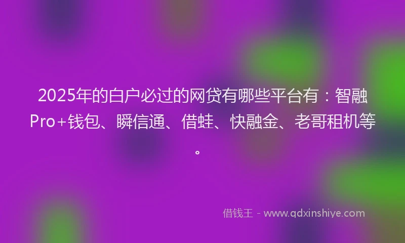 2025年的白户必过的网贷有哪些平台有：智融Pro+钱包、瞬信通、借蛙、快融金、老哥租机等。