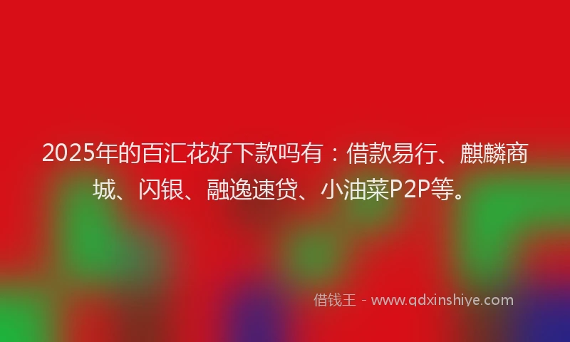 2025年的百汇花好下款吗有：借款易行、麒麟商城、闪银、融逸速贷、小油菜P2P等。