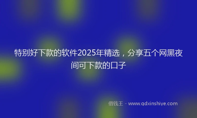 特别好下款的软件2025年精选，分享五个网黑夜间可下款的口子