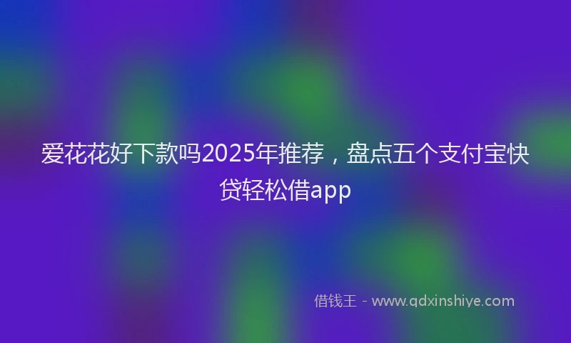 爱花花好下款吗2025年推荐，盘点五个支付宝快贷轻松借app