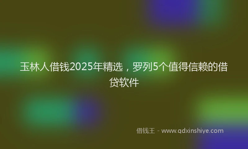 玉林人借钱2025年精选，罗列5个值得信赖的借贷软件