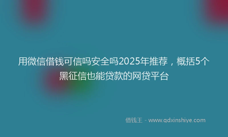 用微信借钱可信吗安全吗2025年推荐，概括5个黑征信也能贷款的网贷平台