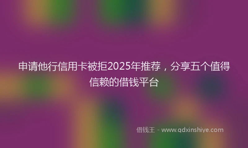 申请他行信用卡被拒2025年推荐，分享五个值得信赖的借钱平台