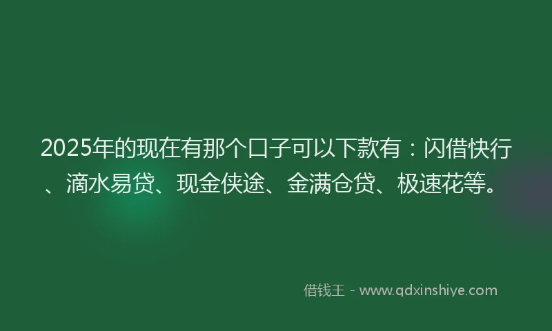 2025年的现在有那个口子可以下款有：闪借快行、滴水易贷、现金侠途、金满仓贷、极速花等。