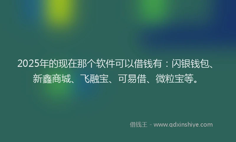 2025年的现在那个软件可以借钱有：闪银钱包、新鑫商城、飞融宝、可易借、微粒宝等。