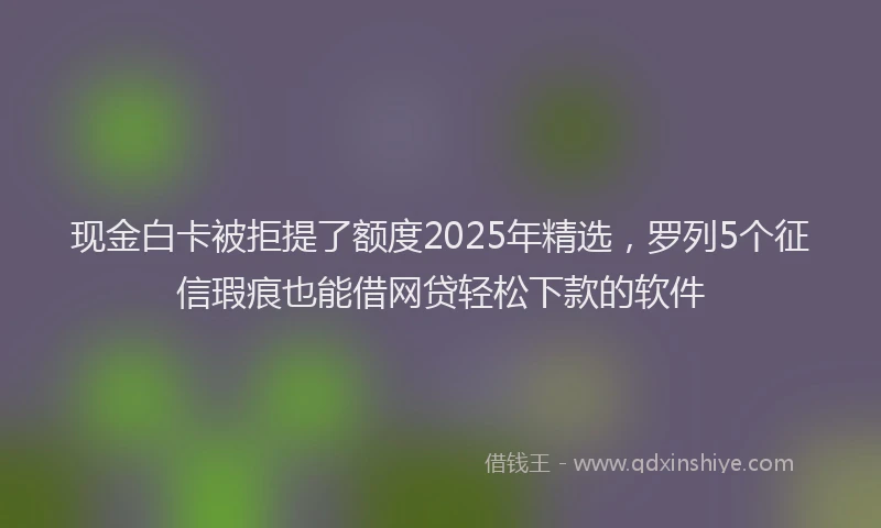 现金白卡被拒提了额度2025年精选，罗列5个征信瑕疵也能借网贷轻松下款的软件