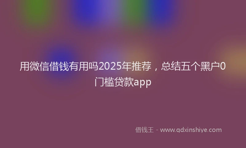 用微信借钱有用吗2025年推荐，总结五个黑户0门槛贷款app