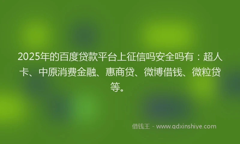 2025年的百度贷款平台上征信吗安全吗有：超人卡、中原消费金融、惠商贷、微博借钱、微粒贷等。