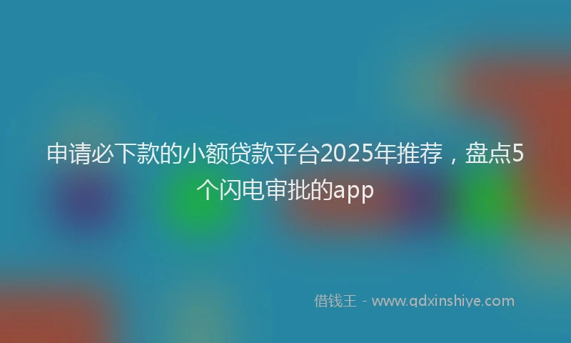 申请必下款的小额贷款平台2025年推荐，盘点5个闪电审批的app