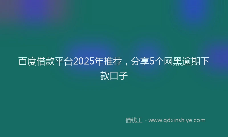 百度借款平台2025年推荐，分享5个网黑逾期下款口子