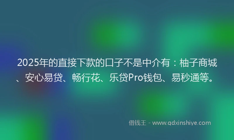 2025年的直接下款的口子不是中介有：柚子商城、安心易贷、畅行花、乐贷Pro钱包、易秒通等。
