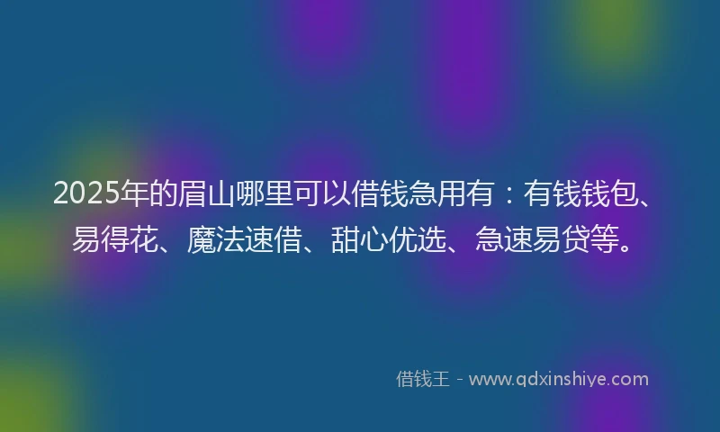 2025年的眉山哪里可以借钱急用有：有钱钱包、易得花、魔法速借、甜心优选、急速易贷等。