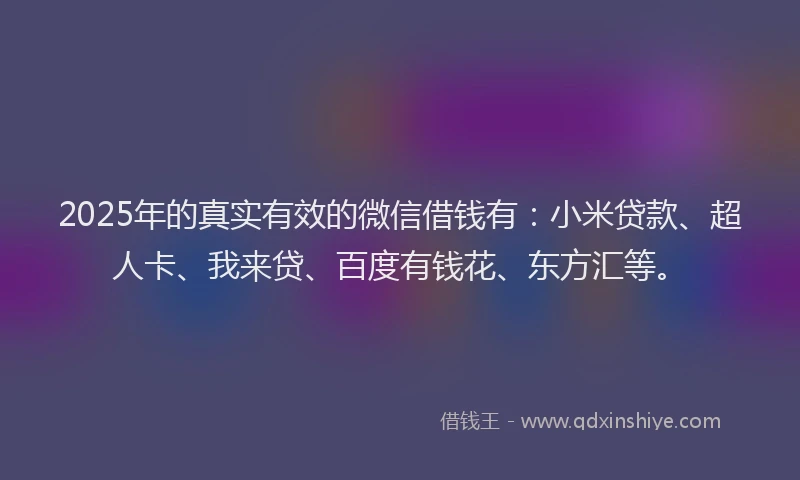 2025年的真实有效的微信借钱有：小米贷款、超人卡、我来贷、百度有钱花、东方汇等。