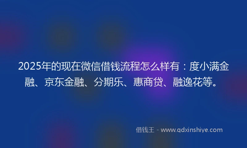 2025年的现在微信借钱流程怎么样有：度小满金融、京东金融、分期乐、惠商贷、融逸花等。