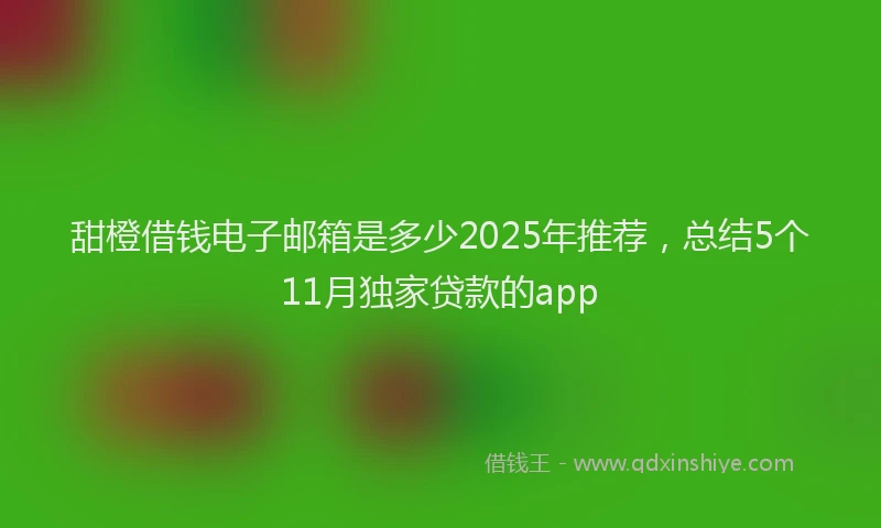 甜橙借钱电子邮箱是多少2025年推荐，总结5个11月独家贷款的app
