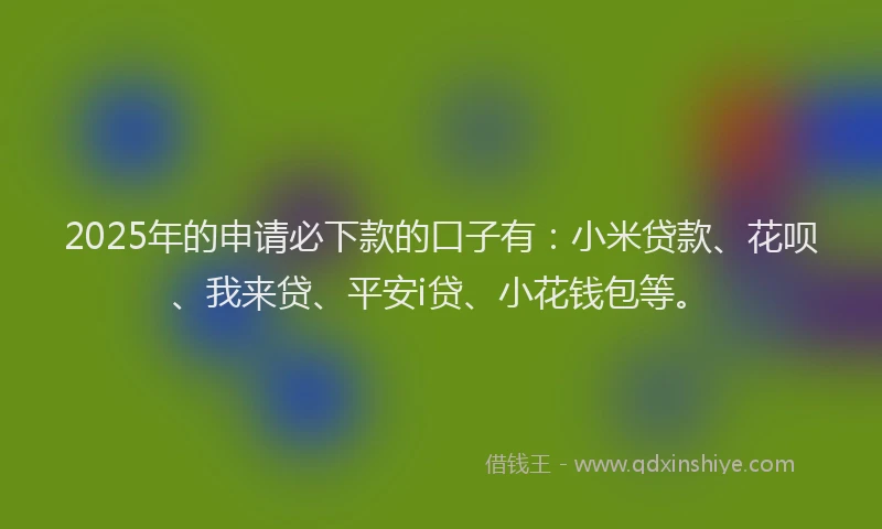 2025年的申请必下款的口子有：小米贷款、花呗、我来贷、平安i贷、小花钱包等。