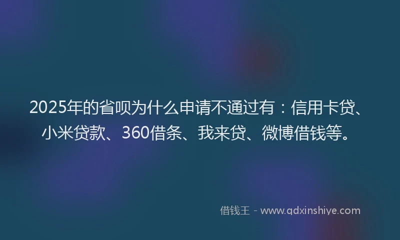 2025年的省呗为什么申请不通过有：信用卡贷、小米贷款、360借条、我来贷、微博借钱等。