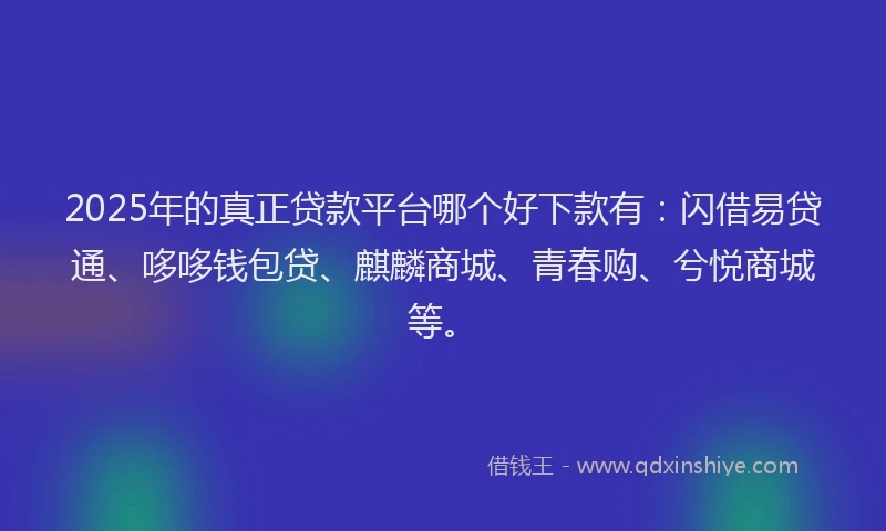 2025年的真正贷款平台哪个好下款有：闪借易贷通、哆哆钱包贷、麒麟商城、青春购、兮悦商城等。