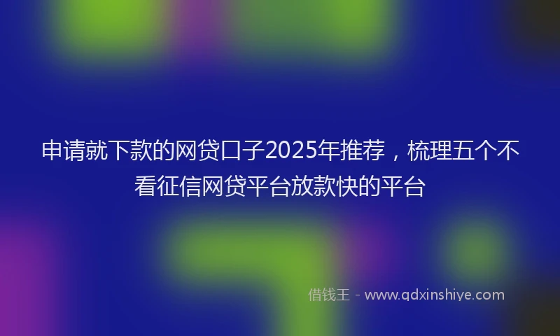 申请就下款的网贷口子2025年推荐，梳理五个不看征信网贷平台放款快的平台