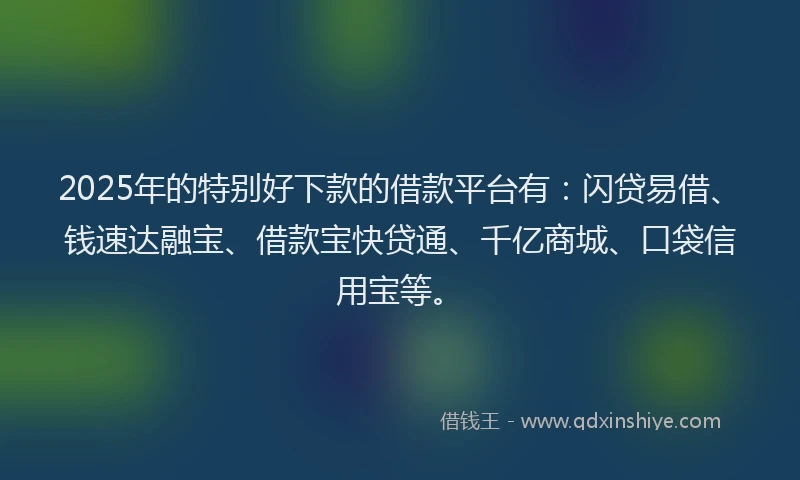 2025年的特别好下款的借款平台有：闪贷易借、钱速达融宝、借款宝快贷通、千亿商城、口袋信用宝等。